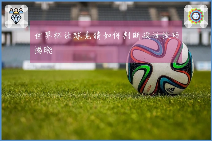 世界杯让球竞猜如何判断投注技巧揭晓