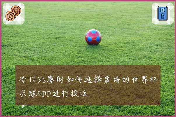 冷门比赛时如何选择靠谱的世界杯买球app进行投注